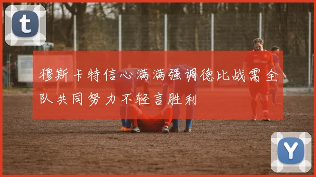 穆斯卡特信心满满强调德比战需全队共同努力不轻言胜利