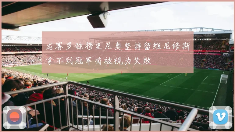 龙赛罗称穆里尼奥坚持留维尼修斯拿不到冠军将被视为失败